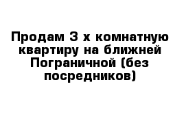 Продам 3-х комнатную квартиру на ближней Пограничной (без посредников)